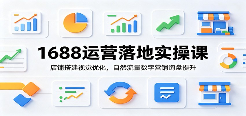 1688运营落地实操课:店铺搭建视觉优化,自然流量数字营销询盘提升