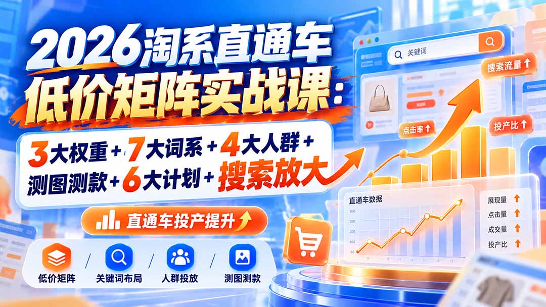 2026淘系直通车低价矩阵实战课:3大权重+7大词系+4大人群+测图测款+6大计划+搜索放大
