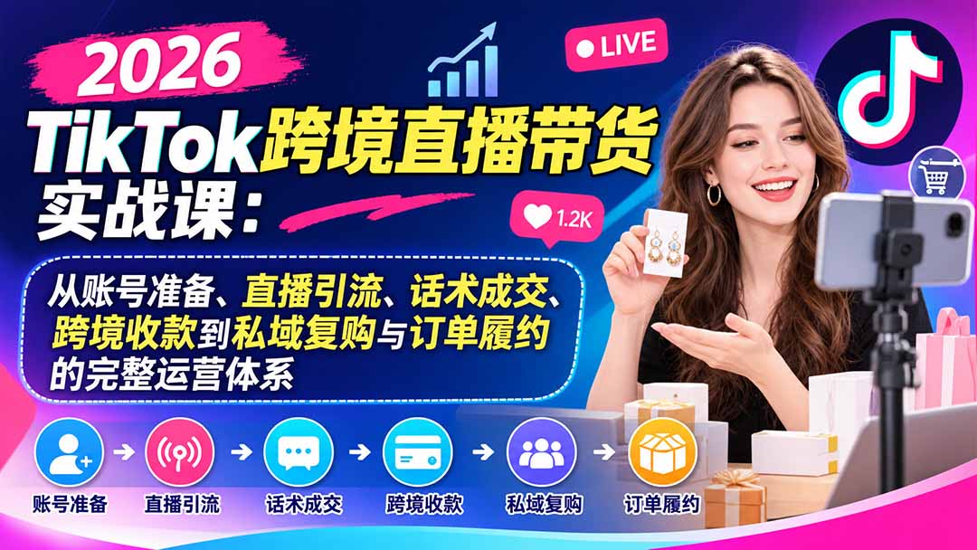 2026TikTok跨境直播带货实战课:从账号准备、直播引流、话术成交、跨境收款到私域复购与订单履约的完整运营体系