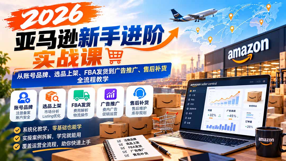 2026亚马逊新手进阶实战课:从账号品牌、选品上架、FBA发货到广告推广、售后补货全流程教学