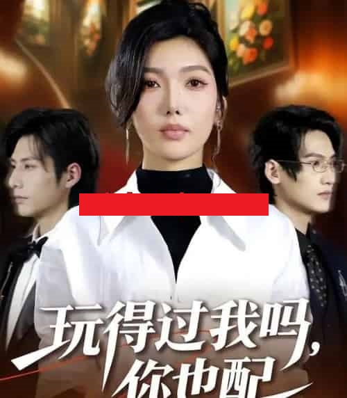 玩得过我吗，你也配（48集全）王子茜＆郝睿杰-海之城短剧项目