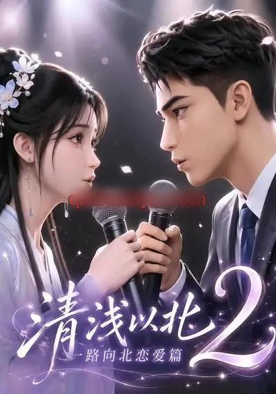 清浅以北2：一路向北恋爱篇（68集全）AI短剧-海之城短剧项目