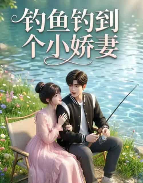 钓鱼钓到个小娇妻（34集全）AI-海之城短剧项目