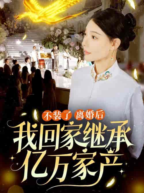 不装了离婚后我回家继承了亿万家产 不装了离婚后我回家继承了亿万家产