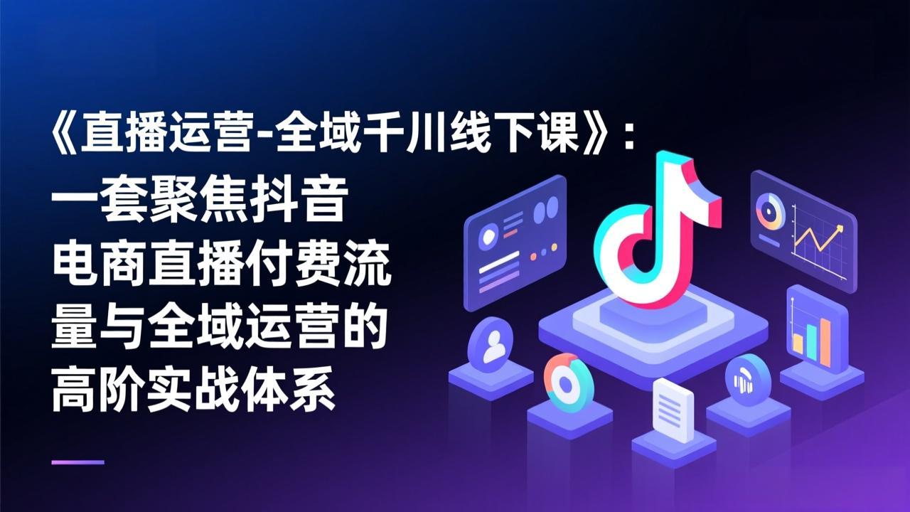 《直播运营-全域千川线下课》：一套聚焦抖音电商直播付费流量与全域运营的高阶实战体系-海之城短剧项目