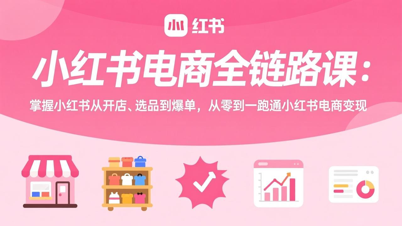 小红书电商全链路课：掌握小红书从开店、选品到爆单，从零到一跑通小红书电商变现-海之城短剧项目