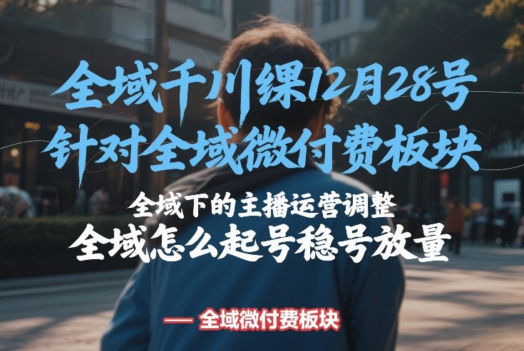 全域千川线下课12月28号，针对全域微付费板块，全域下的主播运营调整，全域怎么起号稳号放量-海之城短剧项目