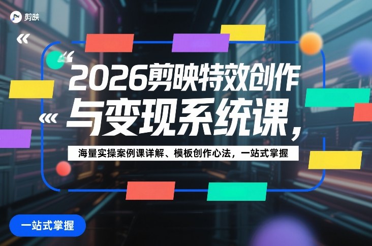 2026剪映特效创作与变现系统课，海量实操案例课详解、模板创作心法，一站式掌握-海之城短剧项目