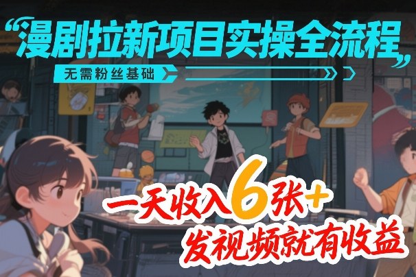 漫剧拉新项目实操全流程，无需粉丝基础，一天收入6张+，发视频就有收益-海之城短剧项目