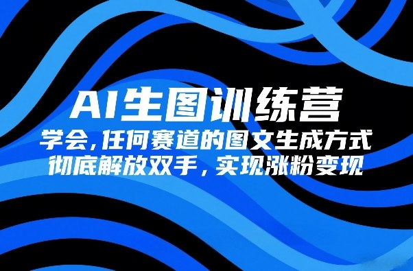 AI生图训练营，学会任何赛道的图文生成方式，彻底解放双手，实现涨粉变现-海之城短剧项目