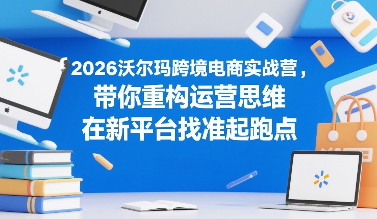2026沃尔玛跨境电商实战营，带你重构运营思维，在新平台找准起跑点-海之城短剧项目