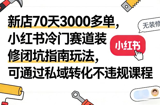 新店70天3000多单，小红书冷门赛道装修闭坑指南玩法，可通过私域转化不违规课程-海之城短剧项目
