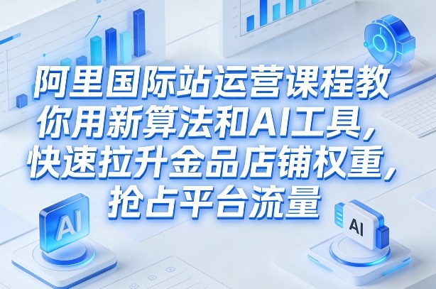 阿里国际站运营课程，教你用新算法和AI工具，快速拉升金品店铺权重，抢占平台流量（更新2026）-海之城短剧项目