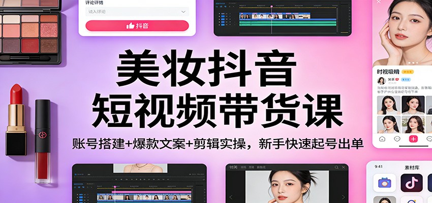 美妆抖音短视频带货课：账号搭建+爆款文案+剪辑实操，新手快速起号出单-海之城短剧项目