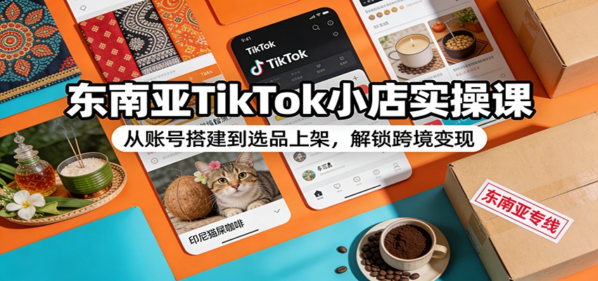 东南亚TikTok小店实操课：从账号搭建到选品上架，解锁跨境变现-海之城短剧项目