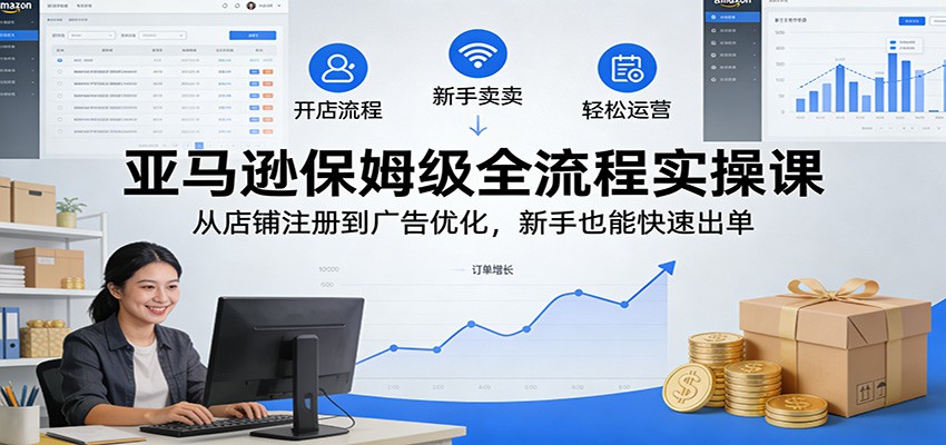 亚马逊保姆级全流程实操课：从店铺注册到广告优化，新手也能快速出单-海之城短剧项目