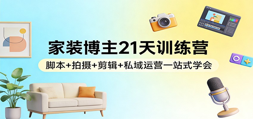 家装博主21天训练营：脚本+拍摄+剪辑+私域运营一站式学会-海之城短剧项目