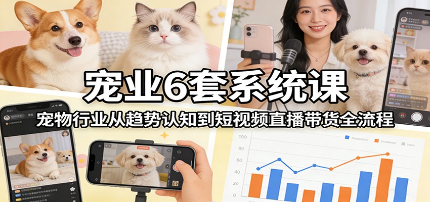 宠业6套系统课：宠物行业从趋势认知到短视频直播带货全流程-海之城短剧项目