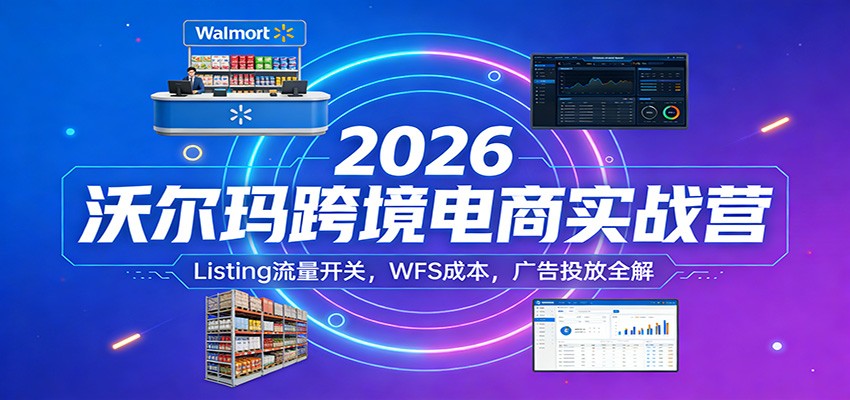 2026沃尔玛跨境电商实战营：Listing流量开关，WFS成本，广告投放全解-海之城短剧项目