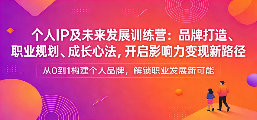 个人IP及未来发展训练营：品牌打造、职业规划、成长心法，开启影响力变现新路径-海之城短剧项目