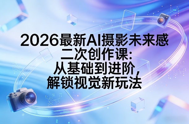 2026最新AI摄影未来感二次创作课：从基础到进阶，解锁视觉新玩法-海之城短剧项目