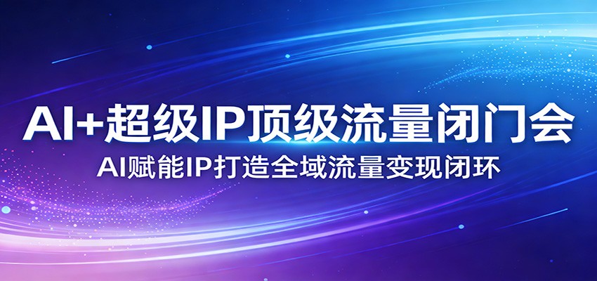 AI+超级IP顶级流量闭门会：AI赋能IP打造全域流量变现闭环-海之城短剧项目
