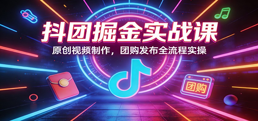 抖团掘金实战课：原创视频制作，团购发布全流程实操-海之城短剧项目