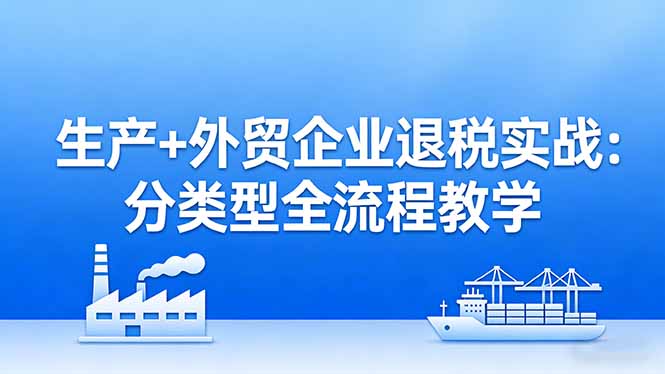 生产+外贸企业退税实战：分类型全流程教学，生产企业留抵退税最大化+外贸企业退税系统申报-海之城短剧项目