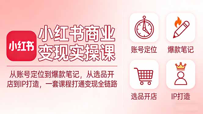 小红书商业变现实操课：从账号定位到爆款笔记，从选品开店到IP打造，一套课程打通变现全链路-海之城短剧项目