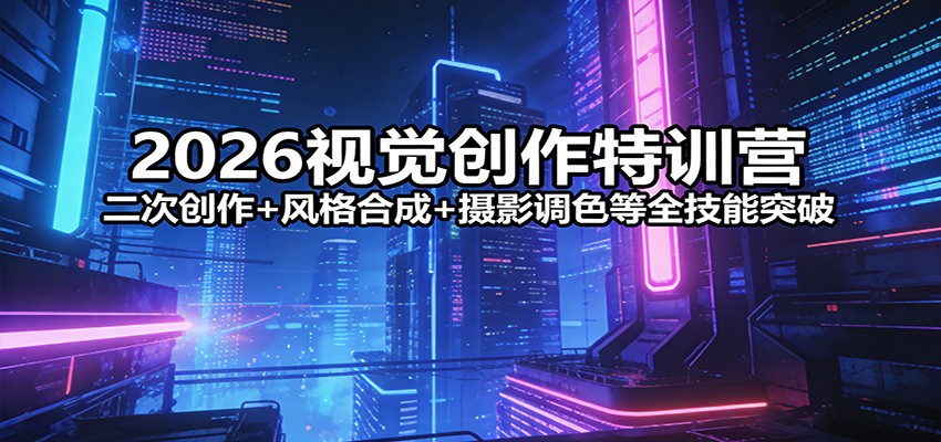 2026视觉创作特训营：二次创作+风格合成+摄影调色等全技能突破-海之城短剧项目