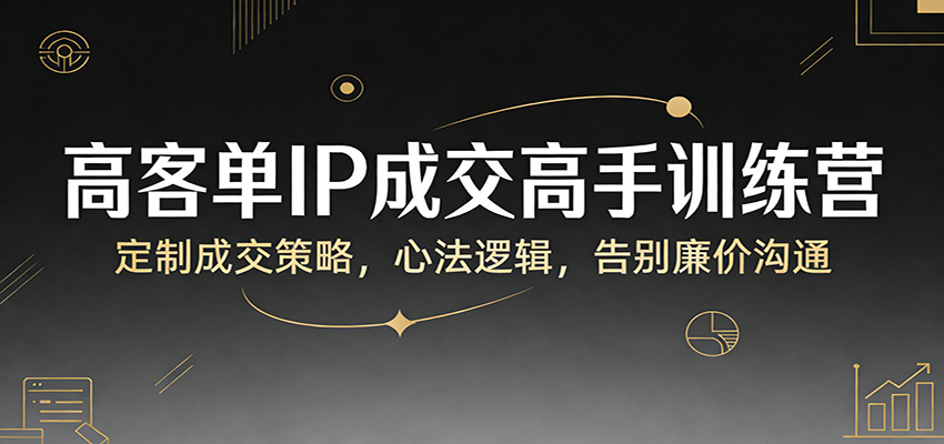 高客单IP成交高手训练营：定制成交策略，心法逻辑，告别廉价沟通-海之城短剧项目