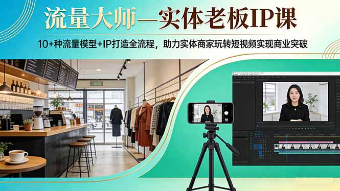 流量大师—实体老板IP课：10+种流量模型+IP打造全流程，助力实体商家玩转短视频实现商业突破-海之城短剧项目