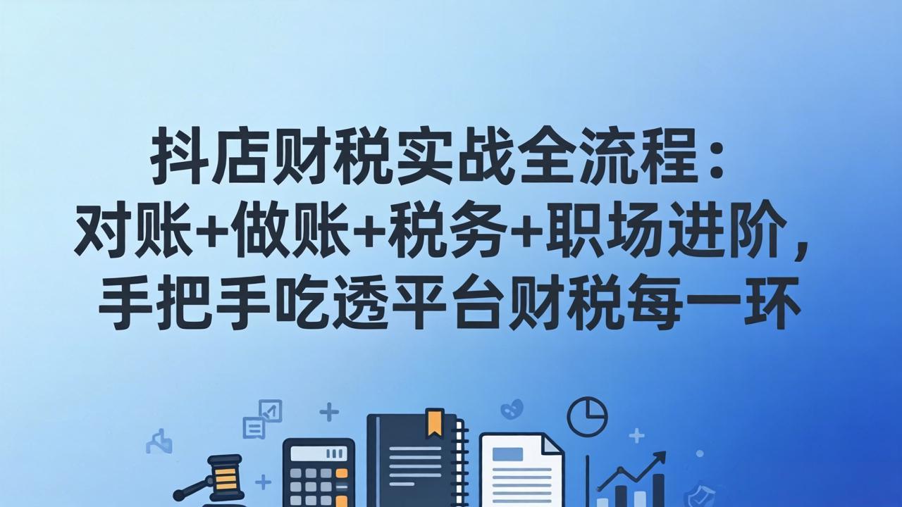 抖店财税实操全流程：对账+做账+税务+职场进阶，手把手吃透平台财税每一环-海之城短剧项目