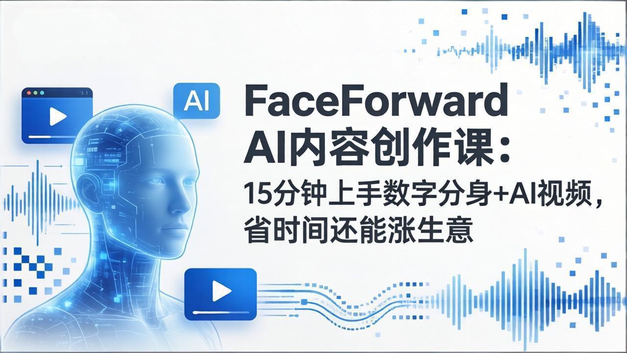 FaceForward AI内容创作课：15分钟上手数字分身+AI视频，省时间还能涨生意-海之城短剧项目
