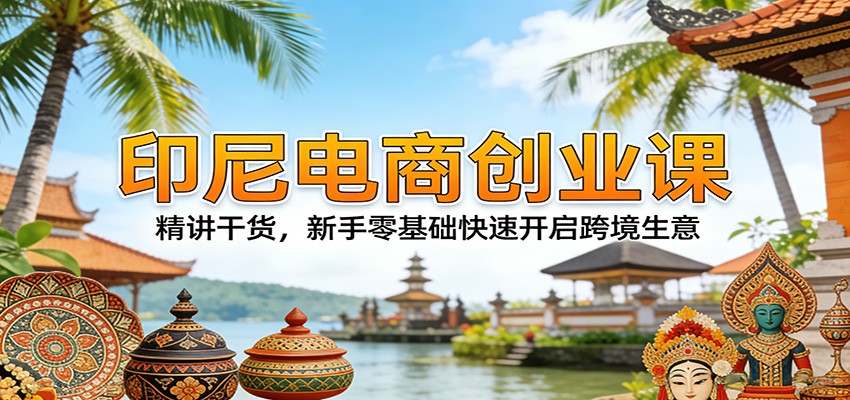 印尼电商创业课：精讲干货，新手零基础快速开启跨境生意-海之城短剧项目
