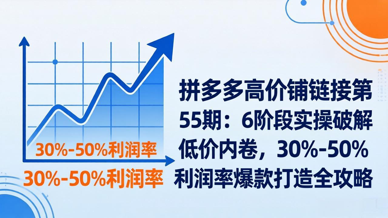 拼多多高价铺链接第55期：6阶段实操破解低价内卷，30%-50%利润率爆款打造全攻略-海之城短剧项目