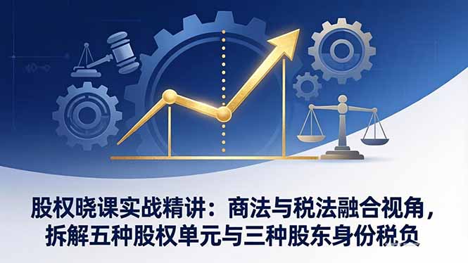 股权晓课实战精讲：商法与税法融合视角，拆解五种股权单元与三种股东身份税负-海之城短剧项目