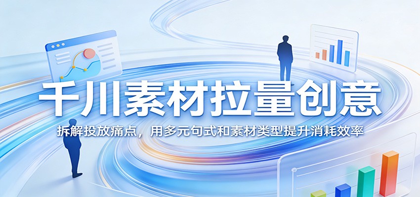 千川素材拉量创意：拆解投放痛点，用多元句式和素材类型提升消耗效率-海之城短剧项目