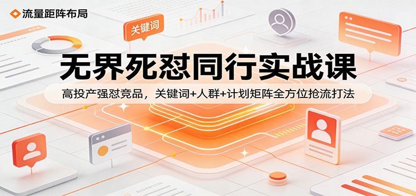 无界死怼同行实战课：高投产强怼竞品，关键词+人群+计划矩阵全方位抢流打法-海之城短剧项目