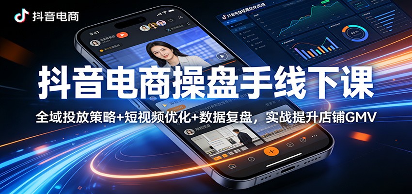 抖音电商操盘手线下课：全域投放策略+ 短视频优化+数据复盘，实战提升店铺GMV-海之城短剧项目