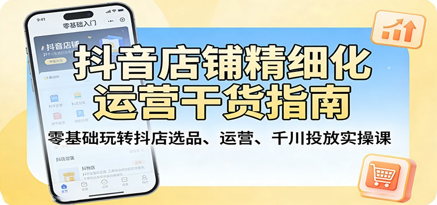 抖音店铺精细化运营干货指南：零基础玩转抖店选品、运营、千川投放实操课-海之城短剧项目