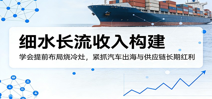 付费文章：细水长流收入构建，学会提前布局烧冷灶，紧抓汽车出海与供应链长期红利-海之城短剧项目