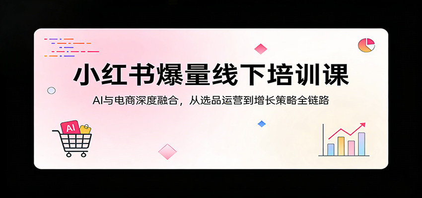 小红书爆量线下培训课：AI与电商深度融合，从选品运营到增长策略全链路-海之城短剧项目
