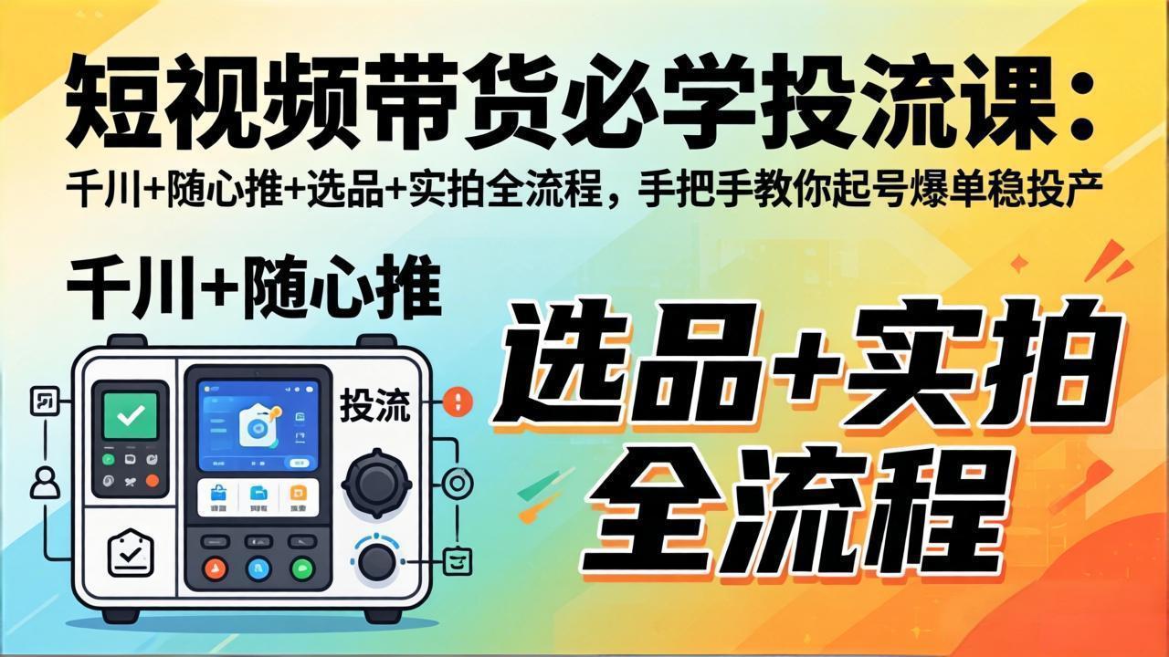 短视频带货必学投流课：千川+随心推+选品+实拍全流程，手把手教你起号爆单稳投产-海之城短剧项目