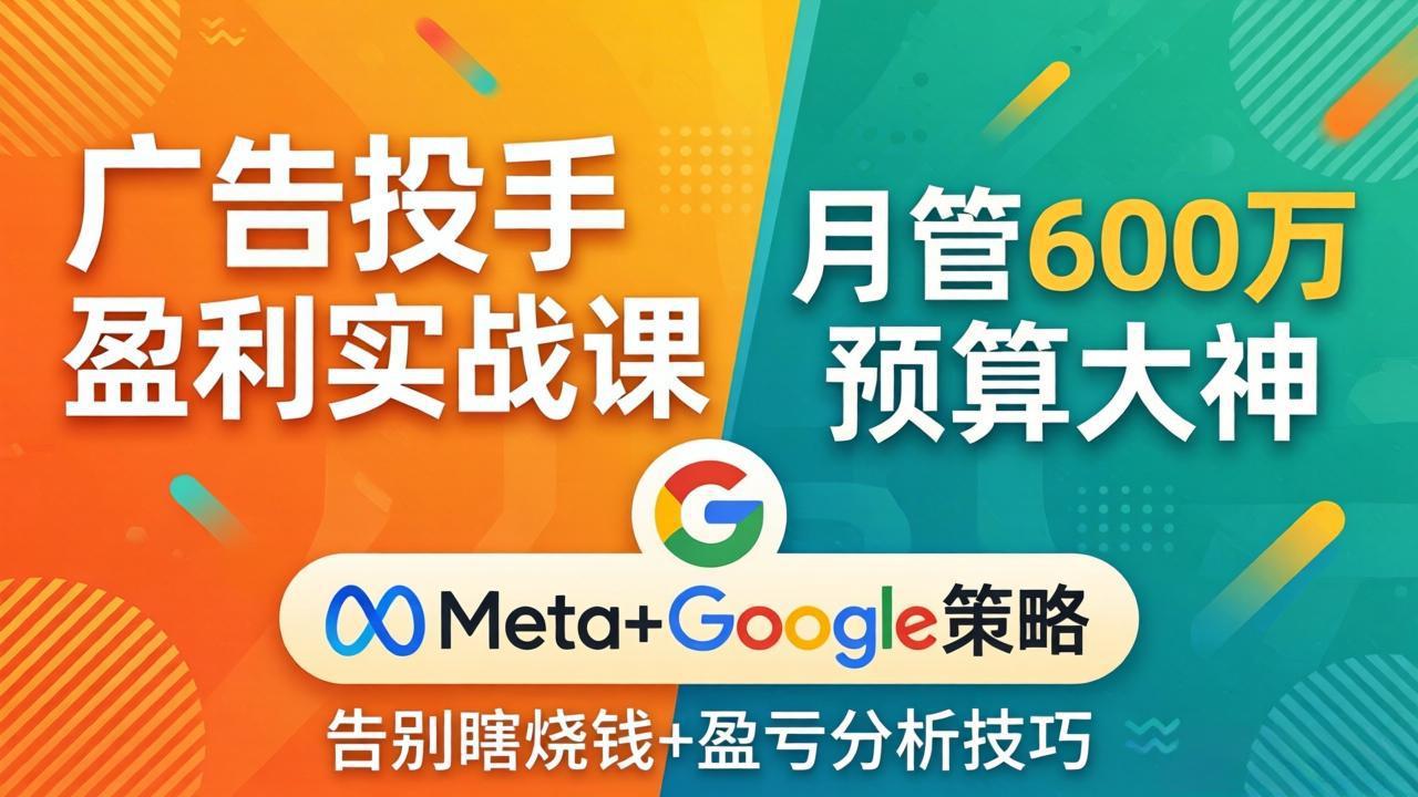 广告投手盈利实战课：月管600万预算大神，带你告别瞎烧钱，Meta+Google策略+盈亏分析-海之城短剧项目