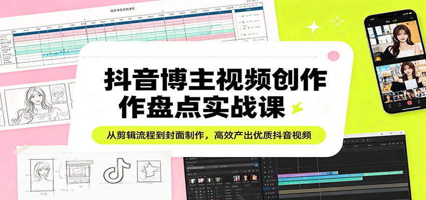 抖音博主视频创作盘点实战课：从剪辑流程到封面制作，高效产出优质抖音视频-海之城短剧项目