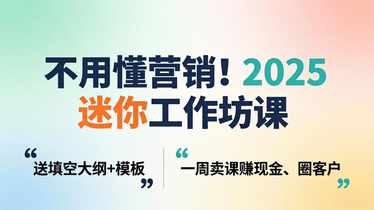 不用懂营销！2025 迷你工作坊课：送填空大纲 + 模板，一周卖课赚现金、圈客户-海之城短剧项目