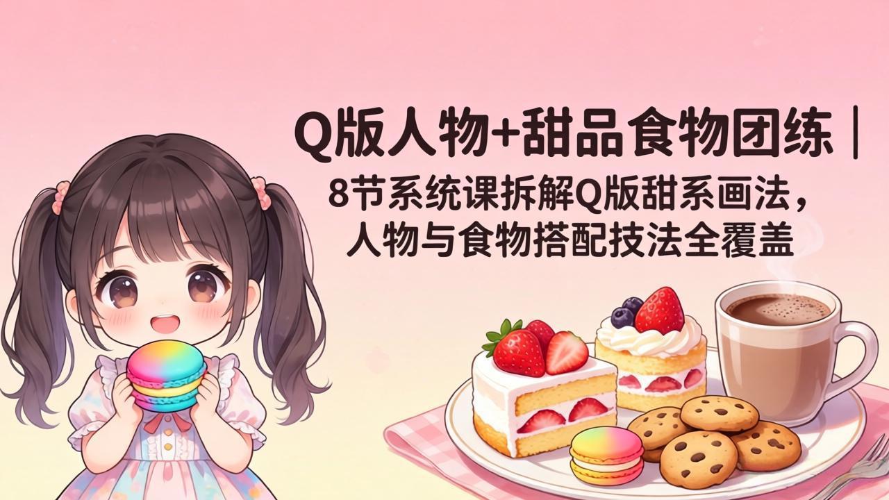 Q版人物+甜品食物团练｜8节系统课拆解Q版甜系画法，人物与食物搭配技法全覆盖-海之城短剧项目