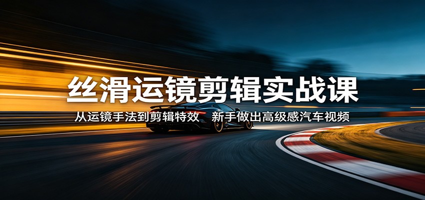 丝滑运镜剪辑实战课：从运镜手法到剪辑特效，新手做出高级感汽车视频-海之城短剧项目