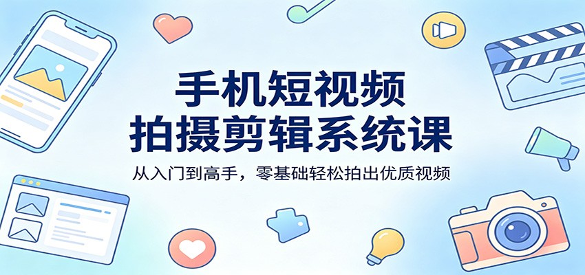 手机短视频拍摄剪辑系统课：从入门到高手，零基础轻松拍出优质视频-海之城短剧项目